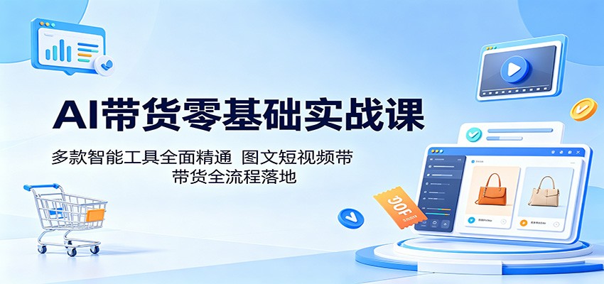AI带货零基础实战课：多款智能工具全面精通，图文短视频带货全流程落地-天天资源网