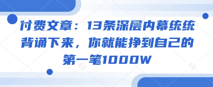 付费文章：13条深层内幕统统背诵下来，你就能挣到自己的第一笔1000W-天天资源网