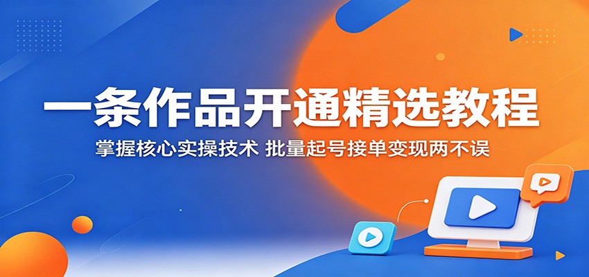 一条作品开通精选教程：掌握核心实操技术，批量起号接单变现两不误-天天资源网