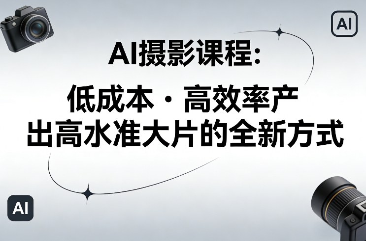 AI摄影课程，低成本高效率产出高水准大片的全新方式-天天资源网