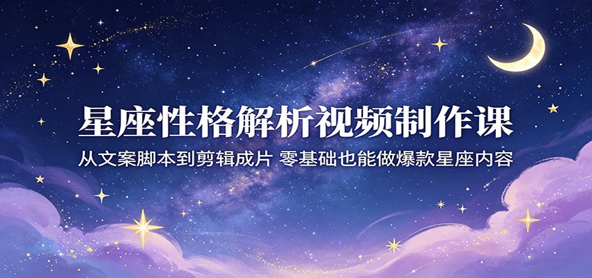 星座性格解析视频制作课：从文案脚本到剪辑成片，零基础也能做爆款星座内容-天天资源网