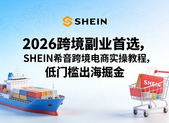 2026跨境副业首选，SHEIN希音跨境电商实操教程，低门槛出海掘金-天天资源网