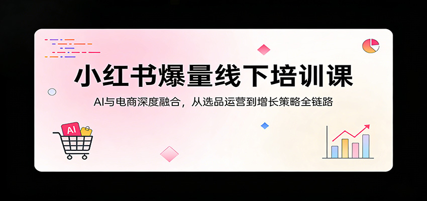小红书爆量线下培训课：AI与电商深度融合，从选品运营到增长策略全链路-天天资源网