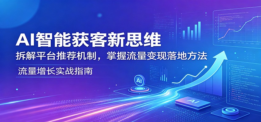 AI智能获客新思维：拆解平台推荐机制，掌握流量变现落地方法-天天资源网