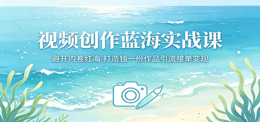 视频创作蓝海实战课：避开内卷红海，打造独一份作品引流接单变现-天天资源网