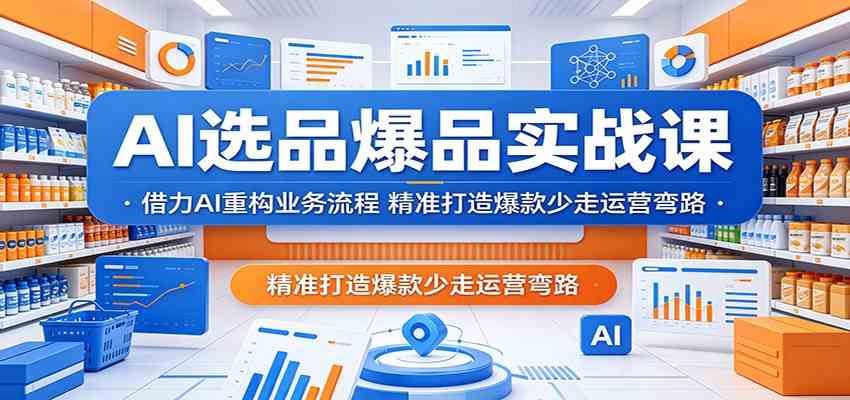 AI选品爆品实战课：借力AI重构业务流程，精准打造爆款少走运营弯路-天天资源网