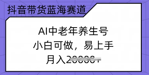 抖音带货蓝海赛道，AI中老年养生号，小白可做，易上手，月入过w-天天资源网