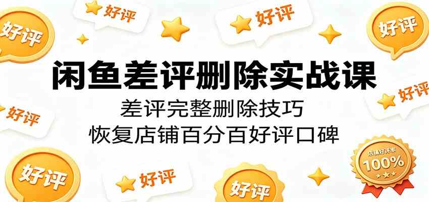 闲鱼差评删除实战课：差评完整删除技巧，恢复店铺百分百好评口碑-天天资源网
