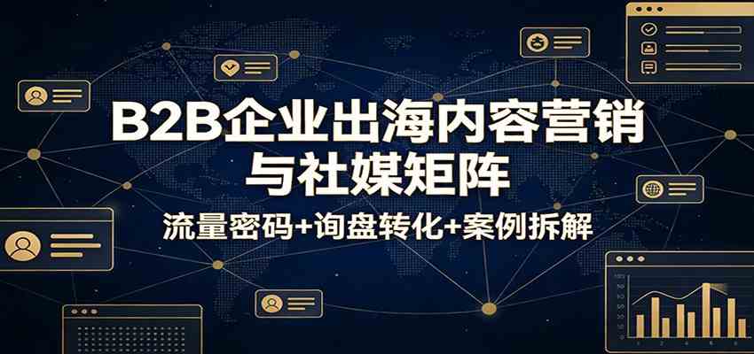 B2B企业出海内容营销与社媒矩阵：流量密码+询盘转化+案例拆解-天天资源网